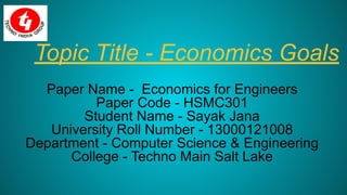 Topic Title - Economics Goals
Paper Name - Economics for Engineers
Paper Code - HSMC301
Student Name - Sayak Jana
University Roll Number - 13000121008
Department - Computer Science & Engineering
College - Techno Main Salt Lake
 