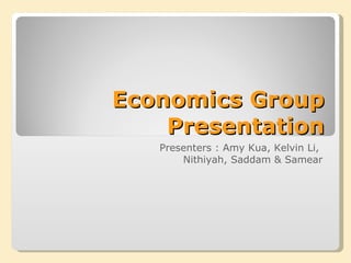 Economics Group Presentation Presenters : Amy, Kelvin,  Saddam & Sa mear 