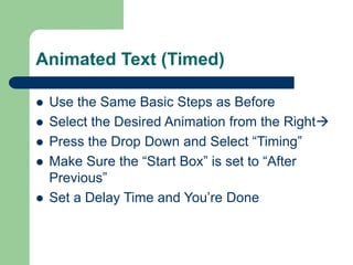 Animated Text (Timed)
 Use the Same Basic Steps as Before
 Select the Desired Animation from the Right
 Press the Drop Down and Select “Timing”
 Make Sure the “Start Box” is set to “After
Previous”
 Set a Delay Time and You’re Done
 
