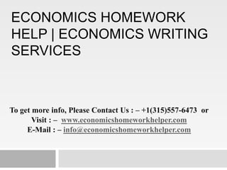 ECONOMICS HOMEWORK
HELP | ECONOMICS WRITING
SERVICES
To get more info, Please Contact Us : – +1(315)557-6473 or
Visit : – www.economicshomeworkhelper.com
E-Mail : – info@economicshomeworkhelper.com
 