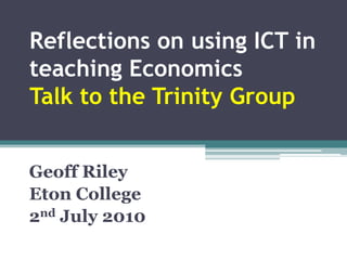 Reflections on using ICT in teaching EconomicsTalk to the Trinity Group Geoff Riley Eton College 2nd July 2010 