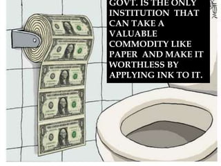GOVT. IS THE ONLY
INSTITUTION THAT
CAN TAKE A
VALUABLE
COMMODITY LIKE
PAPER AND MAKE IT
WORTHLESS BY
APPLYING INK TO IT.
 