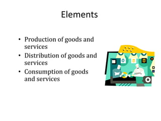 Elements
• Production of goods and
services
• Distribution of goods and
services
• Consumption of goods
and services
 