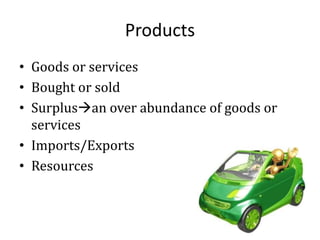 Products
• Goods or services
• Bought or sold
• Surplusan over abundance of goods or
services
• Imports/Exports
• Resources
 