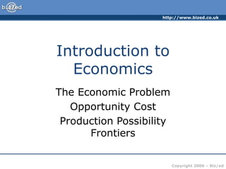 http://www.bized.co.uk
Copyright 2006 – Biz/ed
Introduction to
Economics
The Economic Problem
Opportunity Cost
Production Possibility
Frontiers
 
