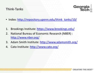 Think-Tanks
• Index: http://repository.upenn.edu/think_tanks/10/
1. Brookings Institute: https://www.brookings.edu/
2. National Bureau of Economic Research (NBER) :
http://www.nber.org/
3. Adam Smith Institute: http://www.adamsmith.org/
4. Cato Institute: http://www.cato.org/
 