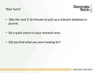 Your turn!
• Take the next 5-10 minutes to pull up a relevant database or
journal.
• Do a quick search in your research area.
• Did you find what you were looking for?
 