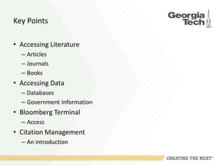 Key Points
• Accessing Literature
– Articles
– Journals
– Books
• Accessing Data
– Databases
– Government Information
• Bloomberg Terminal
– Access
• Citation Management
– An introduction
 