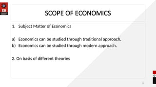 16
SCOPE OF ECONOMICS
1. Subject Matter of Economics
a) Economics can be studied through traditional approach,
b) Economics can be studied through modern approach.
2. On basis of different theories
 