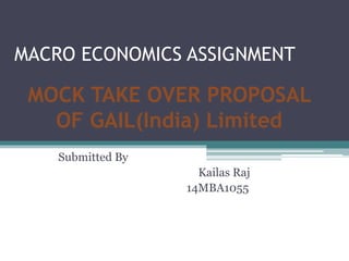 MACRO ECONOMICS ASSIGNMENT
Submitted By
Kailas Raj
14MBA1055
MOCK TAKE OVER PROPOSAL
OF GAIL(India) Limited
 