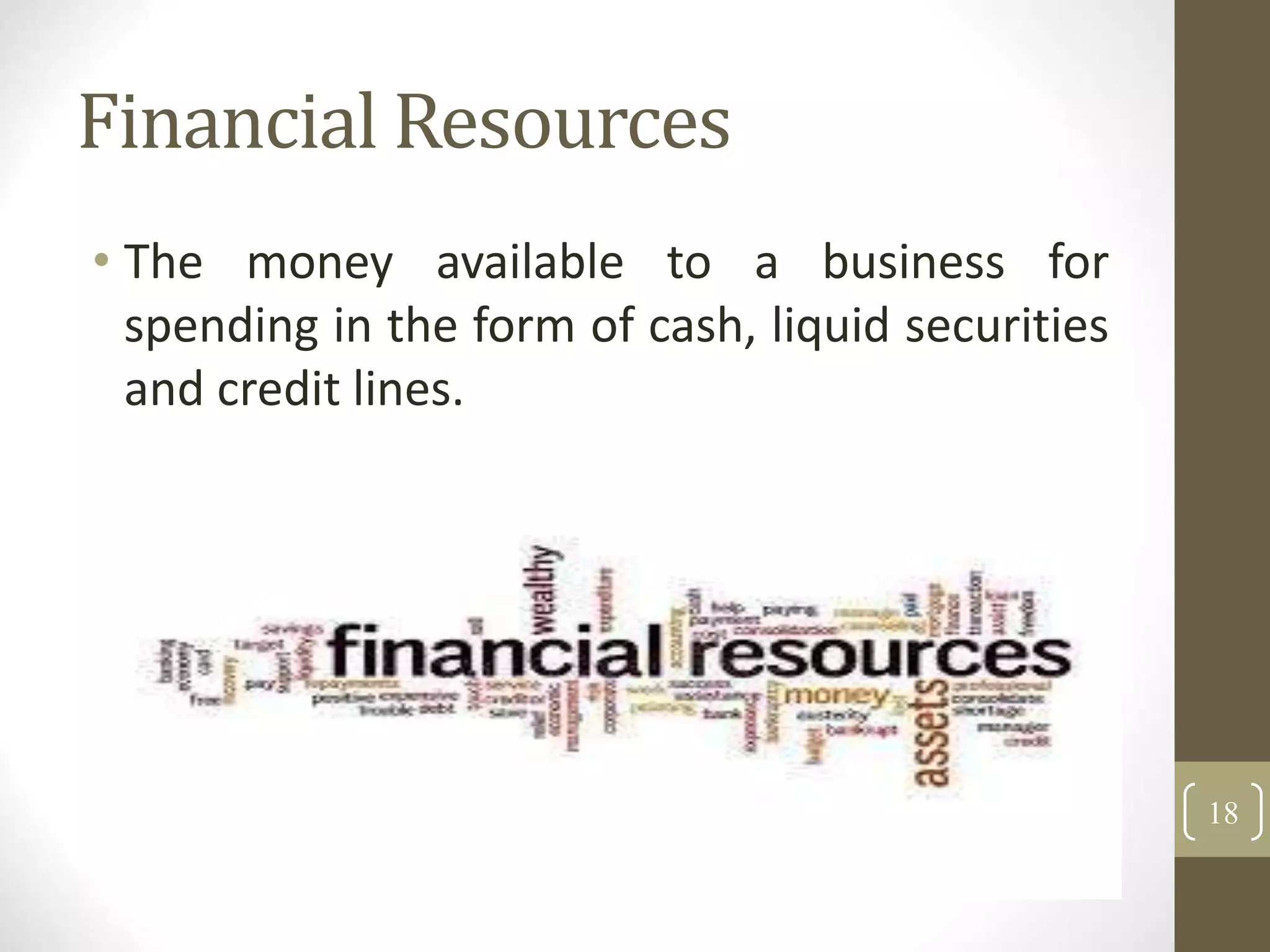 Financial Resources
• The money available to a business for
spending in the form of cash, liquid securities
and credit lines.
18
 