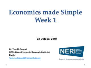Economics made Simple
Week 1
Dr. Tom McDonnell
NERI (Nevin Economic Research Institute)
Dublin
Tom.mcdonnell@nerinstitute.net
21 October 2019
 