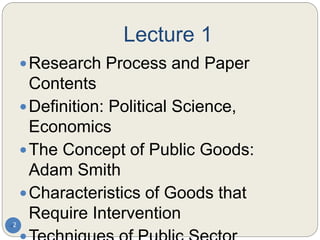 Lecture 1
2
Research Process and Paper
Contents
Definition: Political Science,
Economics
The Concept of Public Goods:
Adam Smith
Characteristics of Goods that
Require Intervention
 