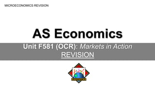 MICROECONOMICS REVISION
AS Economics
Unit F581 (OCR): Markets in Action
REVISION
 