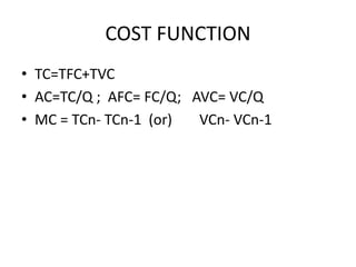 COST FUNCTION
• TC=TFC+TVC
• AC=TC/Q ; AFC= FC/Q; AVC= VC/Q
• MC = TCn- TCn-1 (or) VCn- VCn-1
 