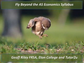 Geoff Riley FRSA, Eton College and Tutor2u
Fly Beyond the AS Economics Syllabus
 