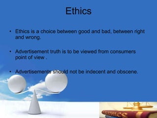 Ethics Ethics is a choice between good and bad, between right and wrong. Advertisement truth is to be viewed from consumers point of view . Advertisements should not be indecent and obscene. 