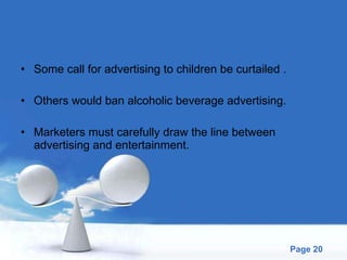 Some call for advertising to children be curtailed . Others would ban alcoholic beverage advertising. Marketers must carefully draw the line between advertising and entertainment. 