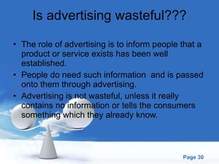 Is advertising wasteful??? The role of advertising is to inform people that a product or service exists has been well established. People do need such information  and is passed onto them through advertising. Advertising is not wasteful, unless it really contains no information or tells the consumers something which they already know. 