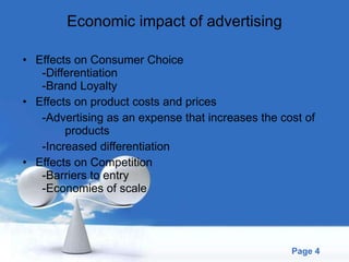 Economic impact of advertising Effects on Consumer Choice   -Differentiation   -Brand Loyalty Effects on product costs and prices -Advertising as an expense that increases the cost of  products -Increased differentiation Effects on Competition   -Barriers to entry   -Economies of scale 