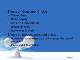 Effects on Consumer Choice Differentiation Brand Loyalty Effects on Competition Barriers to entry Economies of scale Effects on product costs and prices Advertising as an expense that increases the cost of products Increased differentiation 