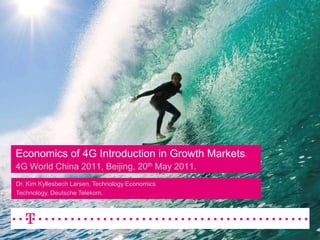 Economics of 4G Introduction in Growth Markets.4G World China 2011, Beijing, 20th May 2011. Dr. Kim Kyllesbech Larsen, Technology EconomicsTechnology, Deutsche Telekom. 