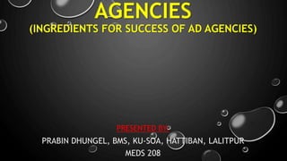AGENCIES
(INGREDIENTS FOR SUCCESS OF AD AGENCIES)
PRESENTED BY:
PRABIN DHUNGEL, BMS, KU-SOA, HATTIBAN, LALITPUR
MEDS 208
 