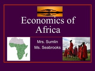 Economics of
   Africa
   Mrs. Sumlin
  Ms. Seabrooks
 