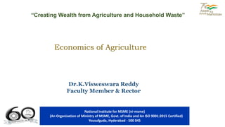 “Creating Wealth from Agriculture and Household Waste”
National Institute for MSME (ni-msme)
(An Organisation of Ministry of MSME, Govt. of India and An ISO 9001:2015 Certified)
Yousufguda, Hyderabad - 500 045
Dr.K.Visweswara Reddy
Faculty Member & Rector
Economics of Agriculture
 
