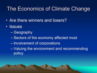The Economics of Climate Change
• Are there winners and losers?
• Issues
– Geography
– Sectors of the economy affected most
– Involvement of corporations
– Valuing the environment and recommending
policy
 