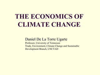 THE ECONOMICS OF
CLIMATE CHANGE
Daniel De La Torre Ugarte
Professor, University of Tennessee
Trade, Environment, Climate Change and Sustainable
Development Branch, UNCTAD
 