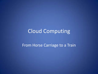 Cloud Computing From Horse Carriage to a Train 