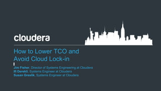 1© Cloudera, Inc. All rights reserved.
How to Lower TCO and
Avoid Cloud Lock-in
Jim Fisher, Director of Systems Engineering at Cloudera
Ifi Derekli, Systems Engineer at Cloudera
Susan Greslik, Systems Engineer at Cloudera
 