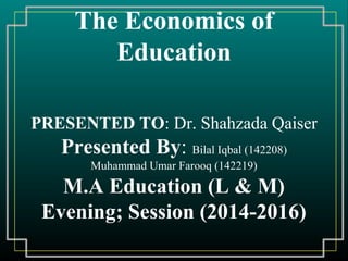 The Economics of
Education
PRESENTED TO: Dr. Shahzada Qaiser
Presented By: Bilal Iqbal (142208)
Muhammad Umar Farooq (142219)
M.A Education (L & M)
Evening; Session (2014-2016)
 