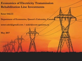 Economics of Electricity Transmission
Rehabilitation Line Investments
Sener SALCI
Department of Economics, Queen’s University, Canada
sener.salci@gmail.com / ssalci@econ.queensu.ca
May 2017
 