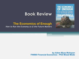Book Review
The Economics of Enough
How to Run the Economy as If the Future Matters

Princeton University Press 2011, ISBN-13: 978-0691156293

by Adam Muza Muhayen
FIN960 Financial Economics - PhD Mixed Mode

 