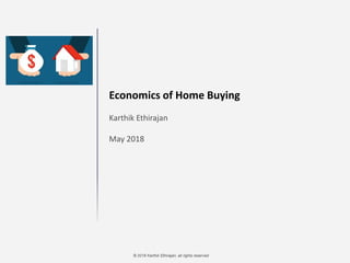 © 2018 Karthik Ethirajan, all rights reserved
Economics of Home Buying
Karthik Ethirajan
May 2018
 