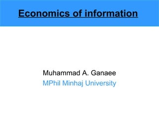 Economics of information
Muhammad A. Ganaee
MPhil Minhaj University
 