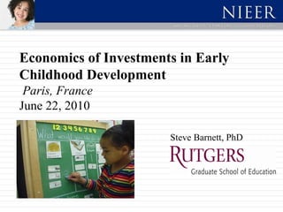 Economics of Investments in Early Childhood Development    Paris, France June 22, 2010 Steve Barnett, PhD 