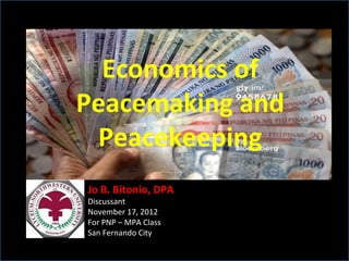 Economics of
Peacemaking and
Peacekeeping
Jo B. Bitonio, DPA
Discussant
November 17, 2012
For PNP – MPA Class
San Fernando City

 