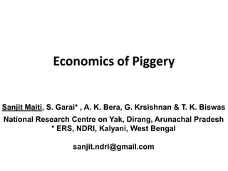Economics of Piggery
Sanjit Maiti, S. Garai* , A. K. Bera, G. Krsishnan & T. K. Biswas
National Research Centre on Yak, Dirang, Arunachal Pradesh
* ERS, NDRI, Kalyani, West Bengal
sanjit.ndri@gmail.com
 
