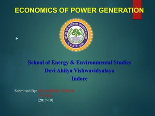 
ECONOMICS OF POWER GENERATION
School of Energy & Environmental Studies
Devi Ahilya Vishwavidyalaya
Indore
Submitted By: MAHARISHI TIWARI
M. Tech
(2017-19)
 