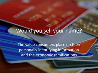 Would you sell your name?
The value consumers place on their
personally identifying information
and the economic ramifications
 