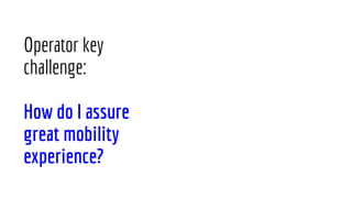 Operator key
challenge:
How do I assure
great mobility
experience?
 