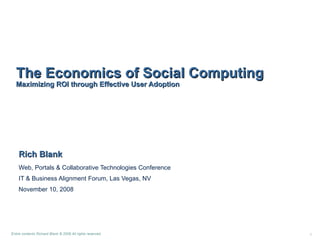 Rich Blank Web, Portals & Collaborative Technologies Conference IT & Business Alignment Forum, Las Vegas, NV November 10, 2008 The Economics of Social Computing Maximizing ROI through Effective User Adoption 