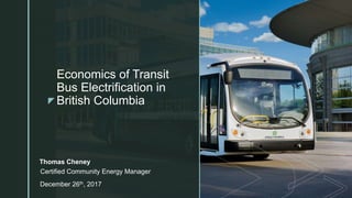 zz
Economics of Transit
Bus Electrification in
British Columbia
Thomas Cheney
December 26th, 2017
Certified Community Energy Manager
 