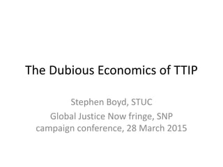 The Dubious Economics of TTIP
Stephen Boyd, STUC
Global Justice Now fringe, SNP
campaign conference, 28 March 2015
 