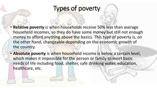 Types of poverty
• Relative poverty is when households receive 50% less than average
household incomes, so they do have so...