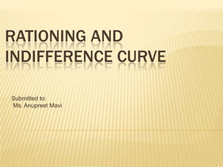 RATIONING AND
INDIFFERENCE CURVE

Submitted to:
Ms. Anupreet Mavi
 