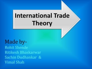 International Trade
Theory
Made by-
Rohit Shende
Ritikesh Bhaskarwar
Sachin Dudhankar &
Vimal Shah
 